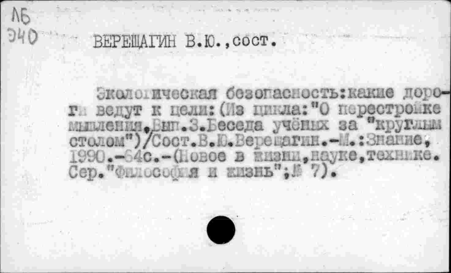 ﻿ВЕРЕЩАГИН В.Ю.»goct.
-.Eu.; Hv.;Û/ari CüJür\‘?.C..uC JbîL.^IüC .’U ü-г зе;;ут к цели: (Из г гл да: "О перестройке ессда ; чйшх за столом")/сост.ВЛ.Ве1 хь дгиЕ.-Н.гЗлаг.ив, г/.-'	• c.-(l.ujoe 2 ùiGii. i:e,Tûb. ни.
Сер."^ i-.uCu я и шззнь";}; 7).